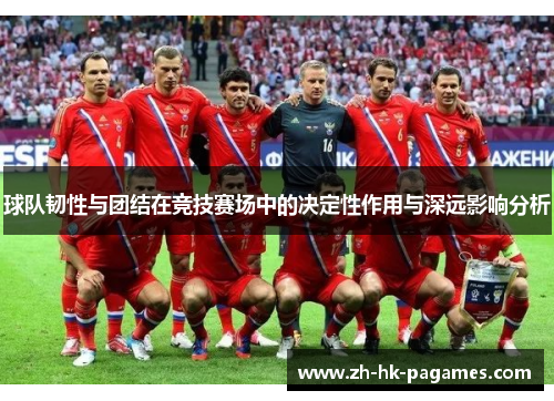 球队韧性与团结在竞技赛场中的决定性作用与深远影响分析 球队韧性与团结在竞技赛场中的决定性作用与深远影响分析