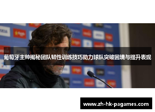 葡萄牙主帅揭秘团队韧性训练技巧助力球队突破困境与提升表现