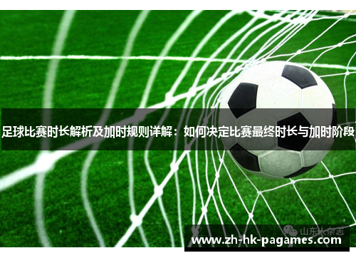 足球比赛时长解析及加时规则详解:如何决定比赛最终时长与加时阶段 足球比赛时长解析及加时规则详解:如何决定比赛最终时长与加时阶段