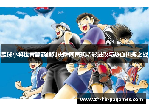 足球小将世青篇巅峰对决瞬间再现精彩进攻与热血拼搏之战 足球小将世青篇巅峰对决瞬间再现精彩进攻与热血拼搏之战
