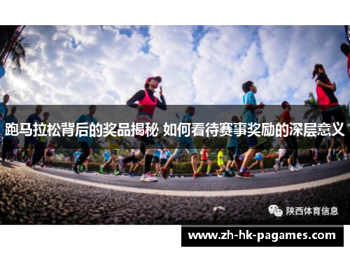 跑马拉松背后的奖品揭秘 如何看待赛事奖励的深层意义 跑马拉松背后的奖品揭秘 如何看待赛事奖励的深层意义