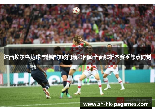 达西埃尔乌龙球与赫维尔破门精彩回顾全面解析本赛季焦点时刻