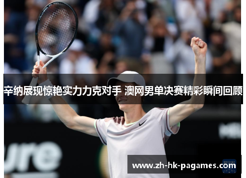 辛纳展现惊艳实力力克对手 澳网男单决赛精彩瞬间回顾 辛纳展现惊艳实力力克对手 澳网男单决赛精彩瞬间回顾