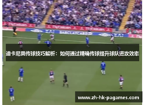 迪卡尼奥传球技巧解析：如何通过精确传球提升球队进攻效率