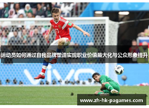 运动员如何通过自我品牌塑造实现职业价值最大化与公众形象提升 运动员如何通过自我品牌塑造实现职业价值最大化与公众形象提升