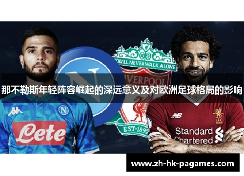 那不勒斯年轻阵容崛起的深远意义及对欧洲足球格局的影响 那不勒斯年轻阵容崛起的深远意义及对欧洲足球格局的影响