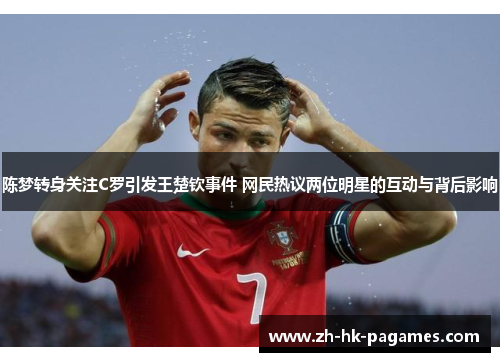 陈梦转身关注C罗引发王楚钦事件 网民热议两位明星的互动与背后影响 陈梦转身关注C罗引发王楚钦事件 网民热议两位明星的互动与背后影响