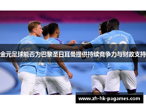 金元足球能否为巴黎圣日耳曼提供持续竞争力与财政支持