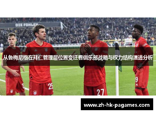 从鲁梅尼格在拜仁管理层位置变迁看俱乐部战略与权力结构演进分析