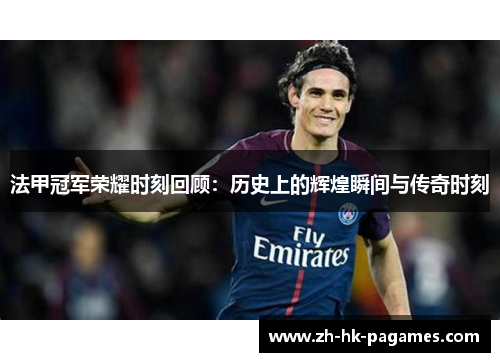 法甲冠军荣耀时刻回顾:历史上的辉煌瞬间与传奇时刻 法甲冠军荣耀时刻回顾:历史上的辉煌瞬间与传奇时刻