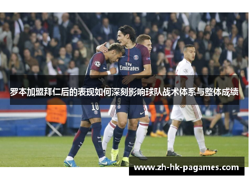 罗本加盟拜仁后的表现如何深刻影响球队战术体系与整体成绩 罗本加盟拜仁后的表现如何深刻影响球队战术体系与整体成绩