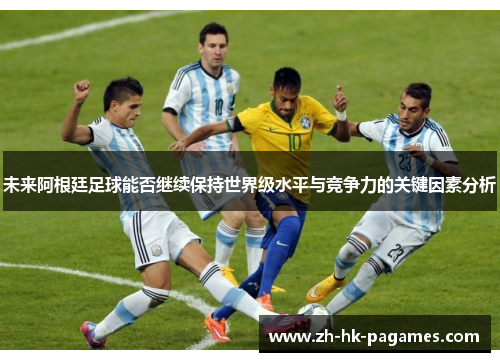 未来阿根廷足球能否继续保持世界级水平与竞争力的关键因素分析
