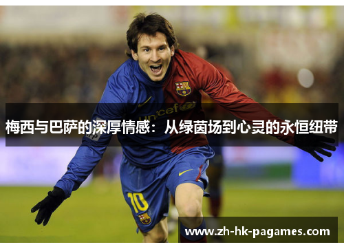 梅西与巴萨的深厚情感:从绿茵场到心灵的永恒纽带 梅西与巴萨的深厚情感:从绿茵场到心灵的永恒纽带