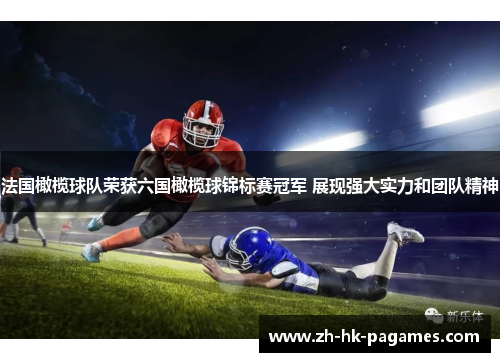 法国橄榄球队荣获六国橄榄球锦标赛冠军 展现强大实力和团队精神 法国橄榄球队荣获六国橄榄球锦标赛冠军 展现强大实力和团队精神