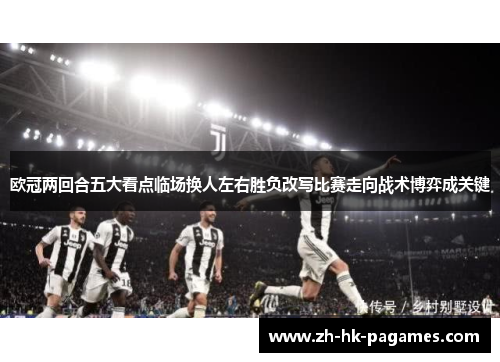 欧冠两回合五大看点临场换人左右胜负改写比赛走向战术博弈成关键 欧冠两回合五大看点临场换人左右胜负改写比赛走向战术博弈成关键