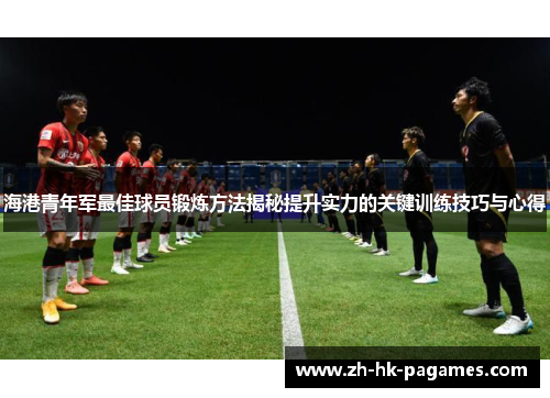 海港青年军最佳球员锻炼方法揭秘提升实力的关键训练技巧与心得