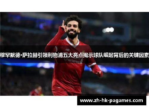 穆罕默德·萨拉赫引领利物浦五大亮点揭示球队崛起背后的关键因素