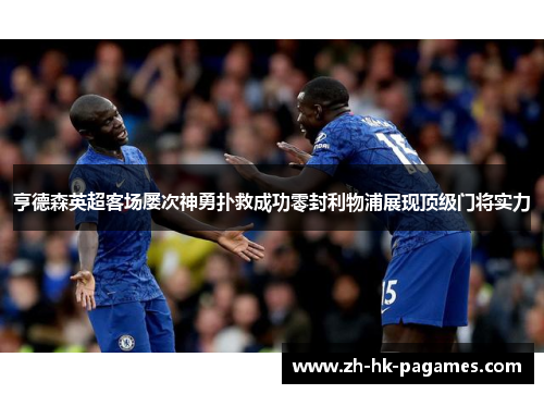 亨德森英超客场屡次神勇扑救成功零封利物浦展现顶级门将实力