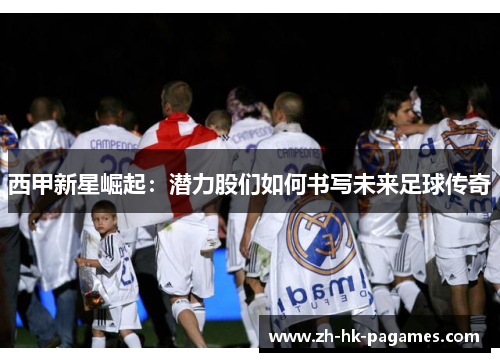 西甲新星崛起：潜力股们如何书写未来足球传奇