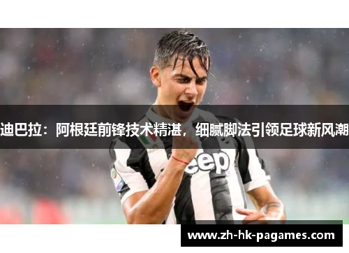 迪巴拉：阿根廷前锋技术精湛，细腻脚法引领足球新风潮