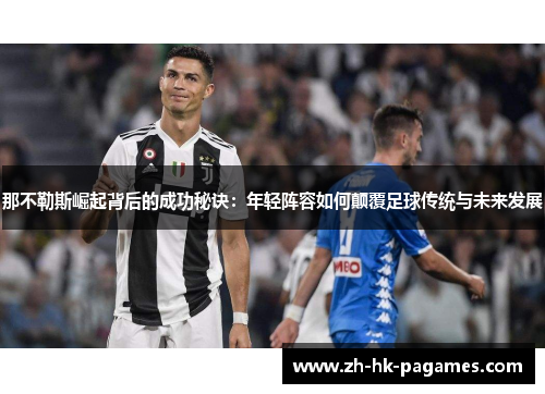 那不勒斯崛起背后的成功秘诀：年轻阵容如何颠覆足球传统与未来发展