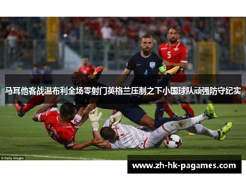 马耳他客战温布利全场零射门英格兰压制之下小国球队顽强防守纪实
