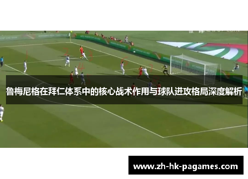 鲁梅尼格在拜仁体系中的核心战术作用与球队进攻格局深度解析