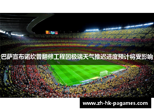 巴萨宣布诺坎普翻修工程因极端天气推迟进度预计将受影响