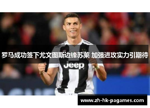 罗马成功签下尤文图斯边锋苏莱 加强进攻实力引期待 罗马成功签下尤文图斯边锋苏莱 加强进攻实力引期待