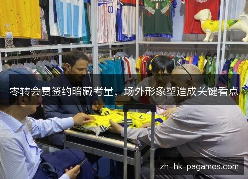 零转会费签约暗藏考量，场外形象塑造成关键看点