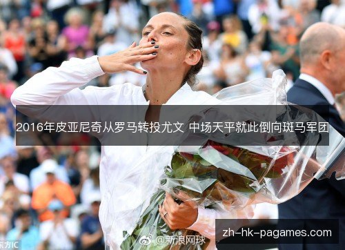 2016年皮亚尼奇从罗马转投尤文 中场天平就此倒向斑马军团